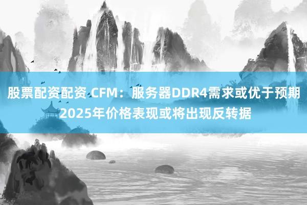 股票配资配资 CFM：服务器DDR4需求或优于预期 2025年价格表现或将出现反转据