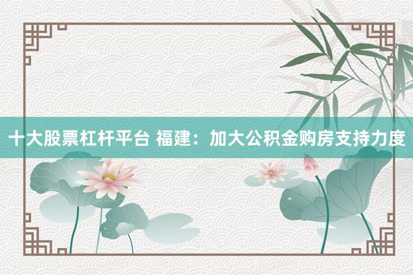 十大股票杠杆平台 福建：加大公积金购房支持力度