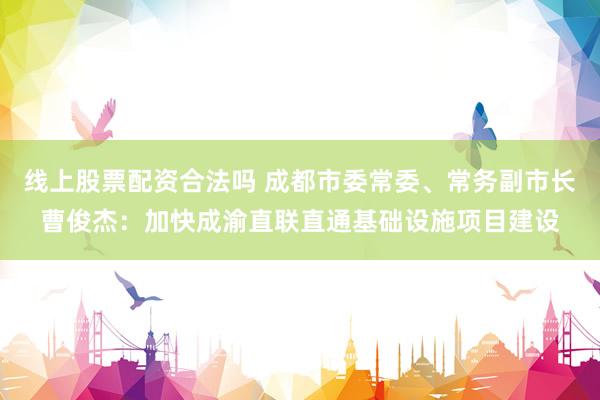 线上股票配资合法吗 成都市委常委、常务副市长曹俊杰：加快成渝直联直通基础设施项目建设