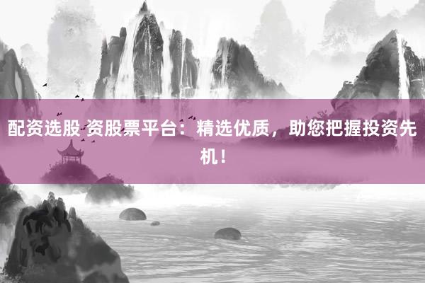 配资选股 资股票平台：精选优质，助您把握投资先机！