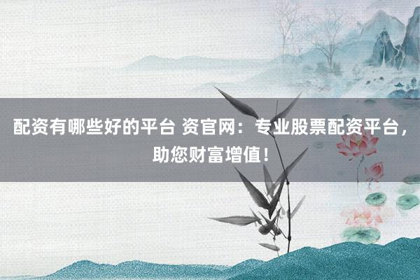 配资有哪些好的平台 资官网：专业股票配资平台，助您财富增值！