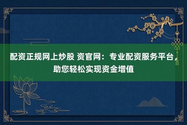 配资正规网上炒股 资官网：专业配资服务平台，助您轻松实现资金增值