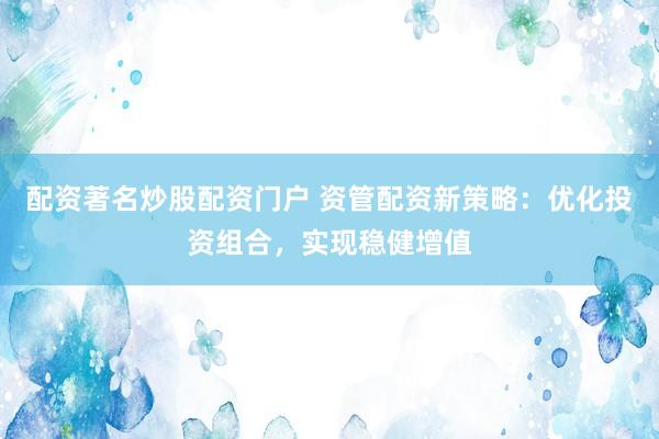 配资著名炒股配资门户 资管配资新策略：优化投资组合，实现稳健增值