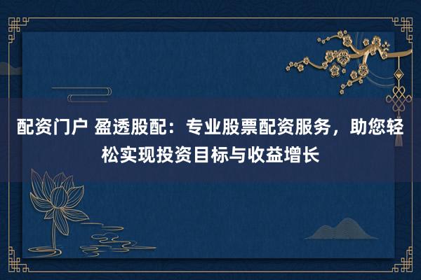 配资门户 盈透股配：专业股票配资服务，助您轻松实现投资目标与收益增长