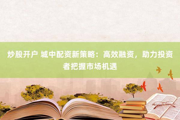 炒股开户 城中配资新策略：高效融资，助力投资者把握市场机遇
