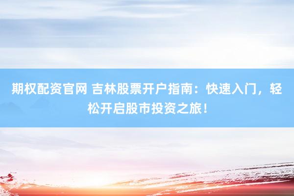 期权配资官网 吉林股票开户指南：快速入门，轻松开启股市投资之旅！