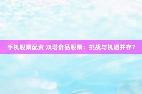 手机股票配资 双塔食品股票：挑战与机遇并存？