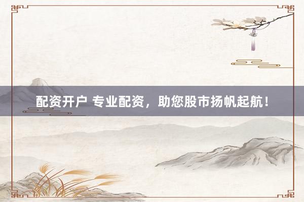 配资开户 专业配资，助您股市扬帆起航！