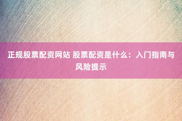 正规股票配资网站 股票配资是什么：入门指南与风险提示