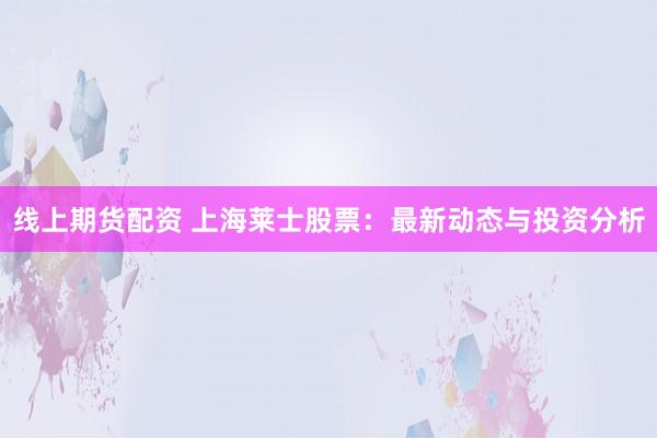 线上期货配资 上海莱士股票：最新动态与投资分析