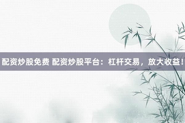 配资炒股免费 配资炒股平台：杠杆交易，放大收益！