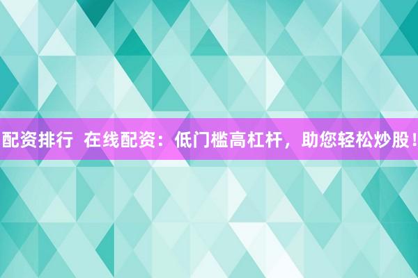 配资排行  在线配资：低门槛高杠杆，助您轻松炒股！