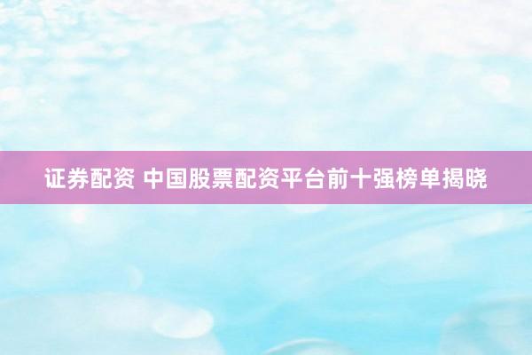 证券配资 中国股票配资平台前十强榜单揭晓