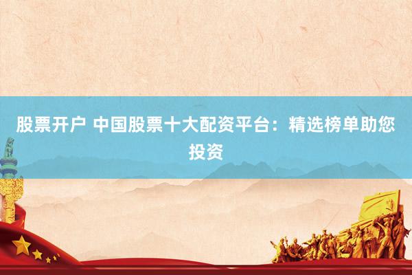 股票开户 中国股票十大配资平台：精选榜单助您投资