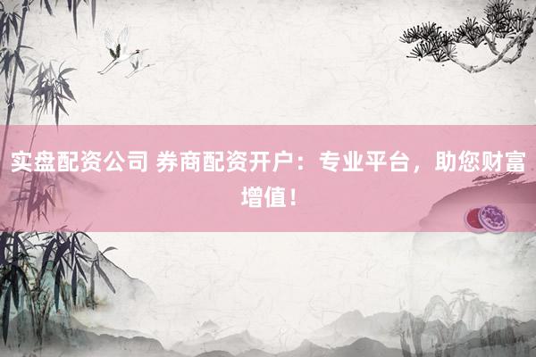 实盘配资公司 券商配资开户：专业平台，助您财富增值！