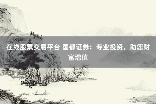 在线股票交易平台 国都证券：专业投资，助您财富增值