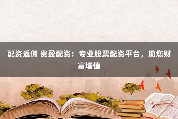 配资返佣 贵盈配资：专业股票配资平台，助您财富增值