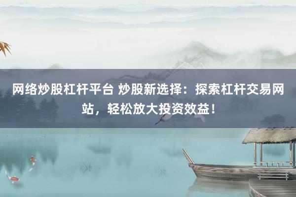 网络炒股杠杆平台 炒股新选择：探索杠杆交易网站，轻松放大投资效益！