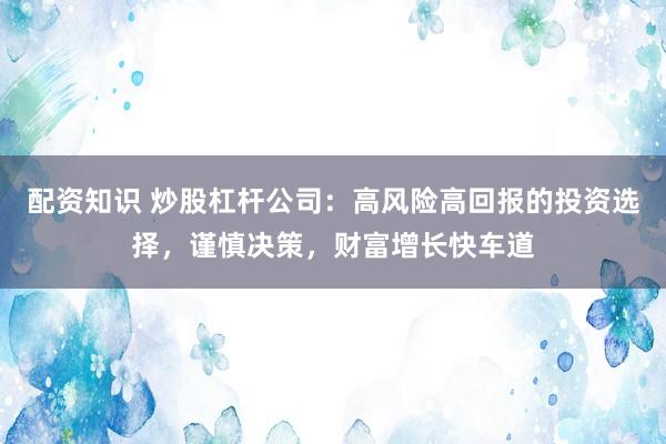 配资知识 炒股杠杆公司：高风险高回报的投资选择，谨慎决策，财富增长快车道