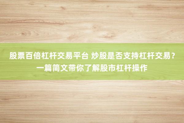 股票百倍杠杆交易平台 炒股是否支持杠杆交易？一篇简文带你了解股市杠杆操作