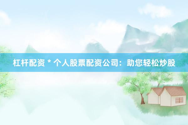 杠杆配资 * 个人股票配资公司：助您轻松炒股