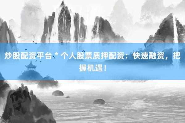 炒股配资平台 * 个人股票质押配资：快速融资，把握机遇！