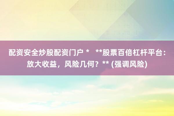 配资安全炒股配资门户 *   **股票百倍杠杆平台：放大收益，风险几何？** (强调风险)