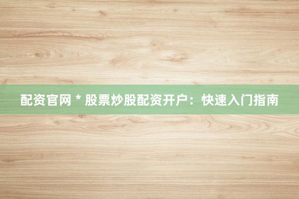 配资官网 * 股票炒股配资开户：快速入门指南