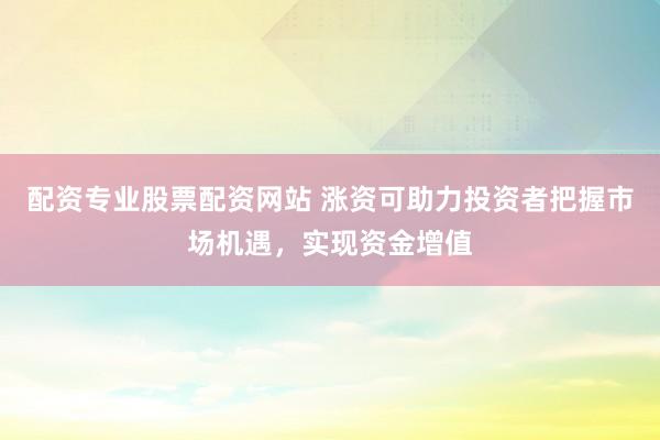 配资专业股票配资网站 涨资可助力投资者把握市场机遇，实现资金增值