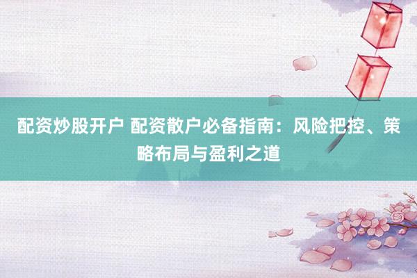 配资炒股开户 配资散户必备指南：风险把控、策略布局与盈利之道