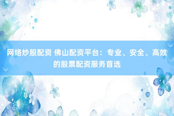 网络炒股配资 佛山配资平台：专业、安全、高效的股票配资服务首选