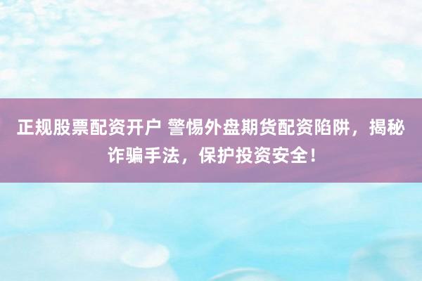 正规股票配资开户 警惕外盘期货配资陷阱，揭秘诈骗手法，保护投资安全！