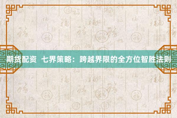 期货配资  七界策略：跨越界限的全方位智胜法则
