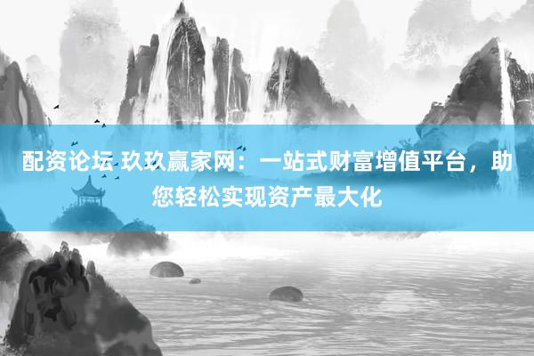 配资论坛 玖玖赢家网：一站式财富增值平台，助您轻松实现资产最大化