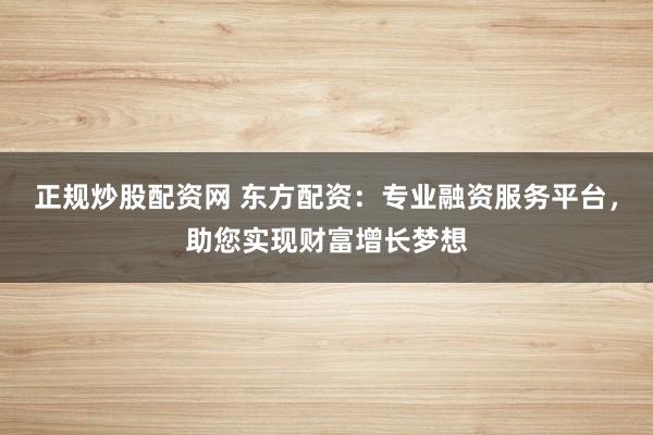正规炒股配资网 东方配资：专业融资服务平台，助您实现财富增长梦想