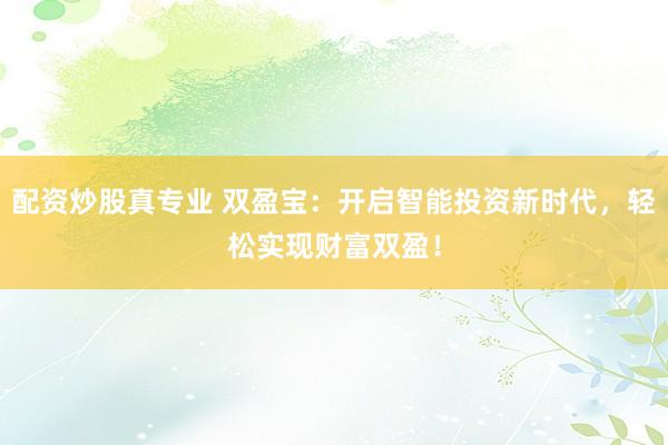 配资炒股真专业 双盈宝：开启智能投资新时代，轻松实现财富双盈！