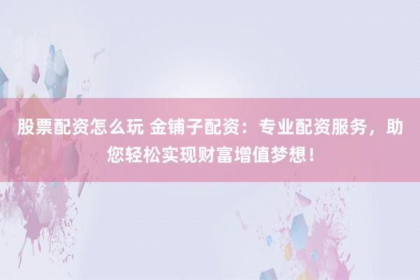 股票配资怎么玩 金铺子配资：专业配资服务，助您轻松实现财富增值梦想！