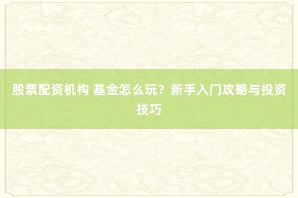 股票配资机构 基金怎么玩？新手入门攻略与投资技巧