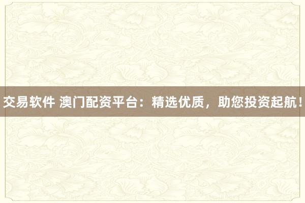 交易软件 澳门配资平台：精选优质，助您投资起航！