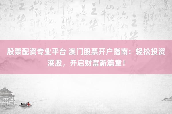 股票配资专业平台 澳门股票开户指南：轻松投资港股，开启财富新篇章！