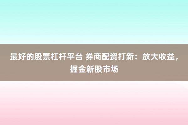 最好的股票杠杆平台 券商配资打新：放大收益，掘金新股市场