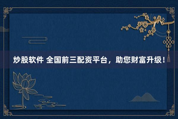 炒股软件 全国前三配资平台，助您财富升级！