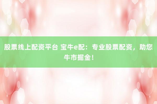 股票线上配资平台 宝牛e配：专业股票配资，助您牛市掘金！