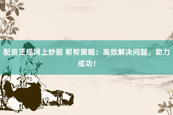 配资正规网上炒股 帮帮策略：高效解决问题，助力成功！