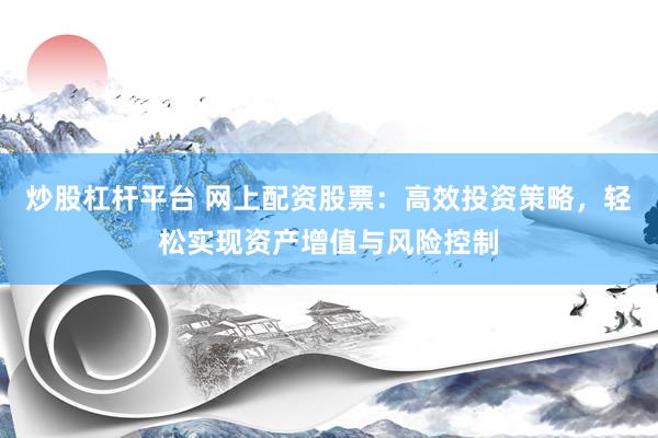 炒股杠杆平台 网上配资股票：高效投资策略，轻松实现资产增值与风险控制