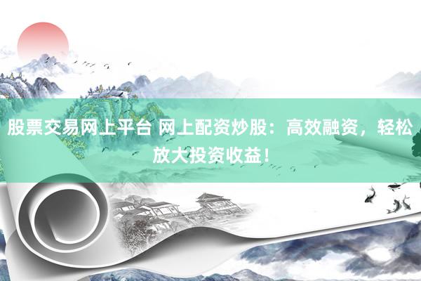 股票交易网上平台 网上配资炒股：高效融资，轻松放大投资收益！