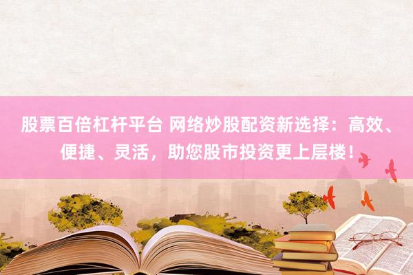 股票百倍杠杆平台 网络炒股配资新选择：高效、便捷、灵活，助您股市投资更上层楼！