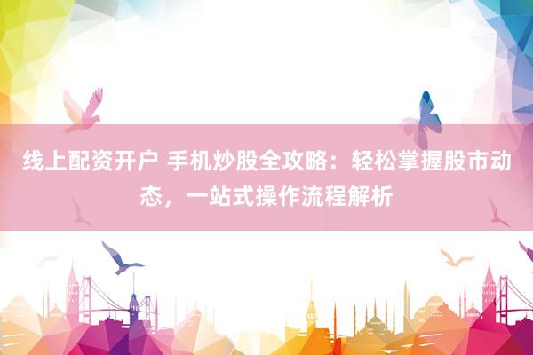 线上配资开户 手机炒股全攻略：轻松掌握股市动态，一站式操作流程解析