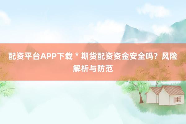 配资平台APP下载 * 期货配资资金安全吗？风险解析与防范