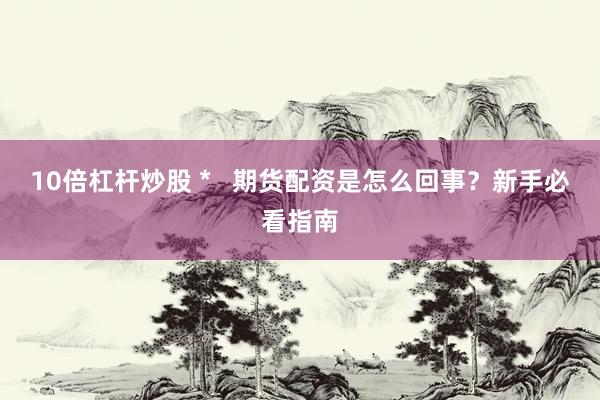 10倍杠杆炒股 *   期货配资是怎么回事？新手必看指南